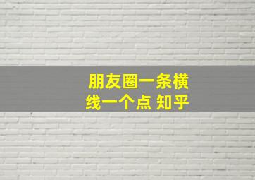 朋友圈一条横线一个点 知乎